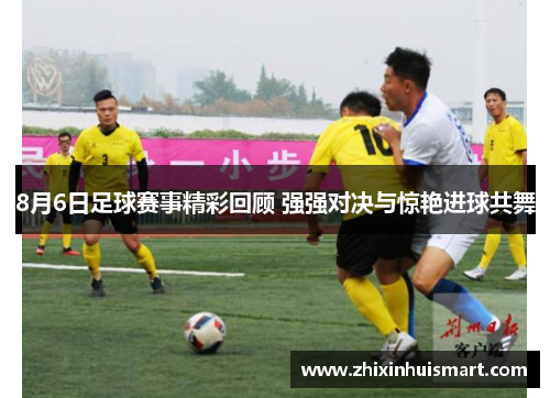 8月6日足球赛事精彩回顾 强强对决与惊艳进球共舞