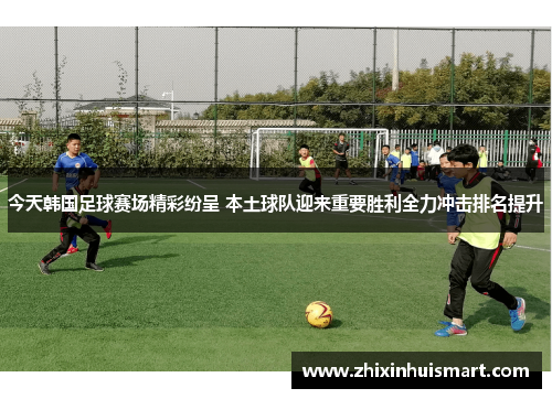 今天韩国足球赛场精彩纷呈 本土球队迎来重要胜利全力冲击排名提升