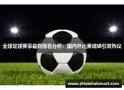 全球足球赛事最新排名分析：国内外比赛成绩引发热议
