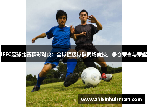 IFFC足球比赛精彩对决：全球顶级球队同场竞技，争夺荣誉与荣耀